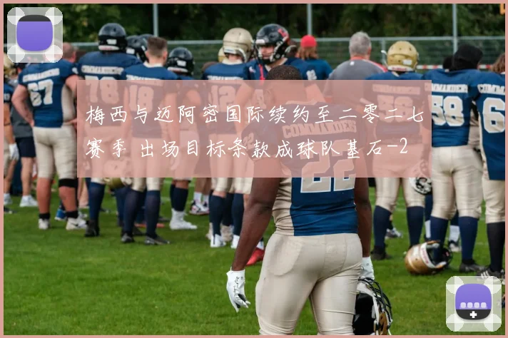梅西与迈阿密国际续约至二零二七赛季 出场目标条款成球队基石