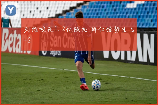 列维咬死1.2亿欧元 拜仁强势出击