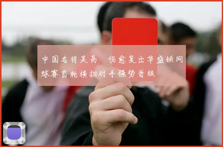 中国名将吴易昺伤愈复出华盛顿网球赛首轮横扫对手强势晋级