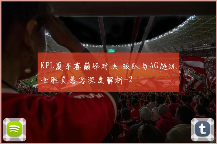 KPL夏季赛巅峰对决 狼队与AG超玩会胜负悬念深度解析