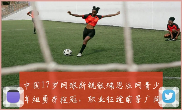 中国17岁网球新锐张瑞恩法网青少年组勇夺桂冠，职业征途前景广阔