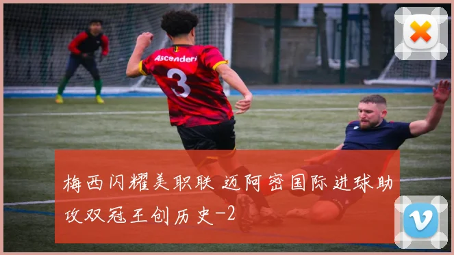 梅西闪耀美职联 迈阿密国际进球助攻双冠王创历史