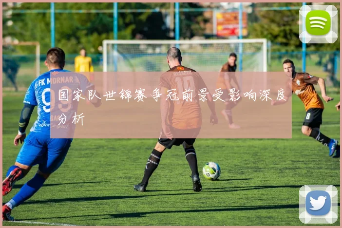 国家队世锦赛争冠前景受影响深度分析