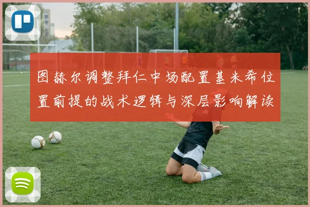 图赫尔调整拜仁中场配置基米希位置前提的战术逻辑与深层影响解读