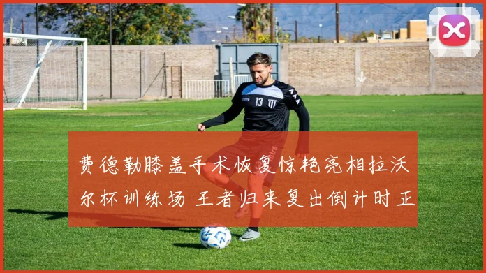 费德勒膝盖手术恢复惊艳亮相拉沃尔杯训练场 王者归来复出倒计时正式拉开全球期待大幕
