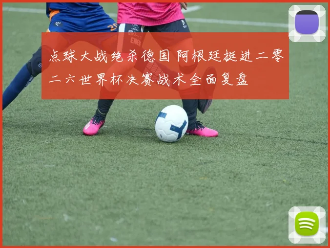 点球大战绝杀德国 阿根廷挺进二零二六世界杯决赛战术全面复盘