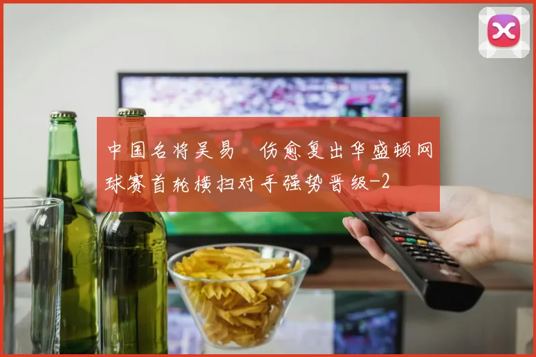 中国名将吴易昺伤愈复出华盛顿网球赛首轮横扫对手强势晋级