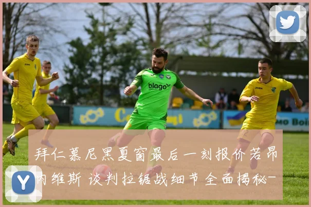 拜仁慕尼黑夏窗最后一刻报价若昂内维斯 谈判拉锯战细节全面揭秘