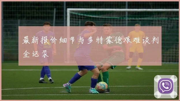最新报价细节与多特蒙德艰难谈判全记录