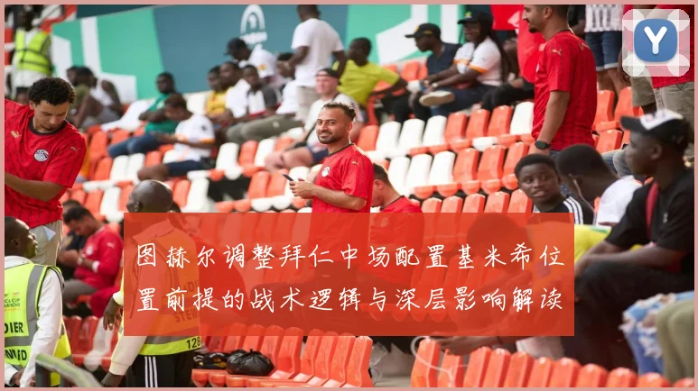 图赫尔调整拜仁中场配置基米希位置前提的战术逻辑与深层影响解读
