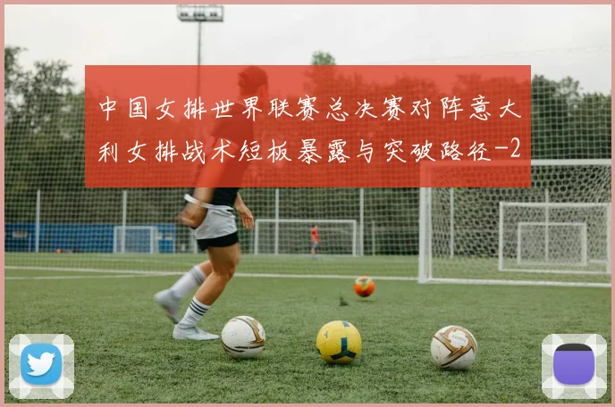 中国女排世界联赛总决赛对阵意大利女排战术短板暴露与突破路径