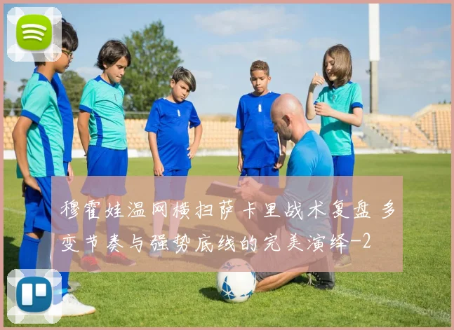 穆霍娃温网横扫萨卡里战术复盘 多变节奏与强势底线的完美演绎