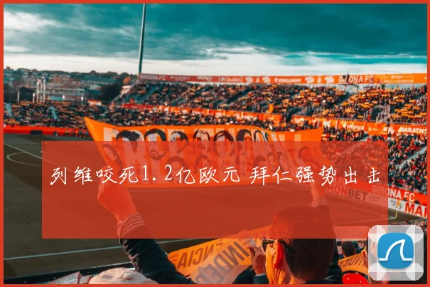 列维咬死1.2亿欧元 拜仁强势出击