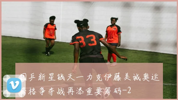 国乒新星钱天一力克伊藤美诚奥运资格争夺战再添重要筹码